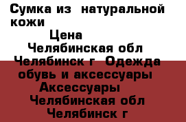 Сумка из  натуральной  кожи.                        › Цена ­ 2 000 - Челябинская обл., Челябинск г. Одежда, обувь и аксессуары » Аксессуары   . Челябинская обл.,Челябинск г.